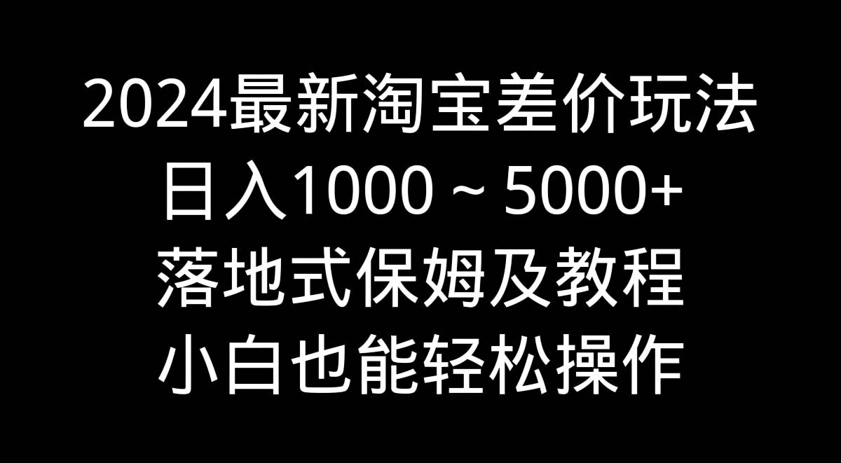 2024最新淘宝差价玩法，日入1000～5000+落地式保姆及教程 小白也能轻松操作_金轩项目库