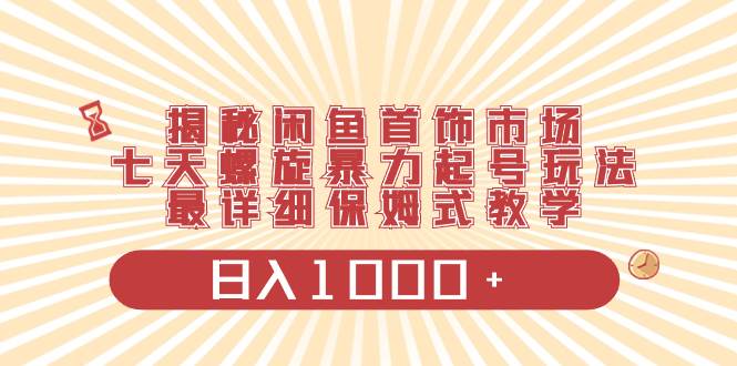 揭秘闲鱼首饰市场，七天螺旋暴力起号玩法，最详细保姆式教学，日入1000+_金轩项目库