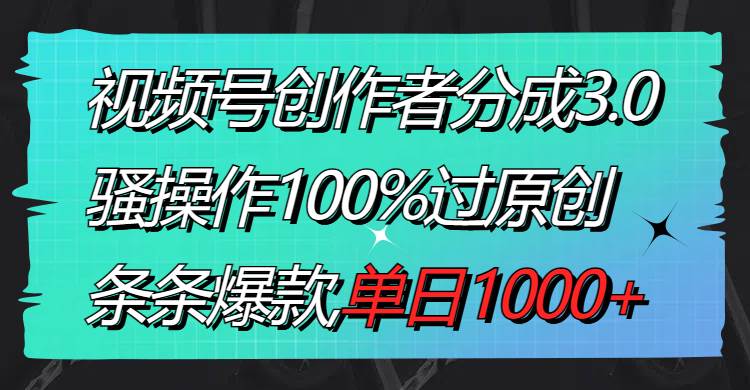 视频号创作者分成3.0玩法，骚操作100%过原创，条条爆款，单日1000+_金轩项目库