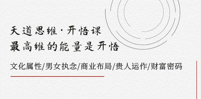 天道思维·开悟课-最高维的天道思维·开悟课-最高维的能量是开悟，文化属性/男女执念/商业布局/贵人运作/财富密码_金轩项目库