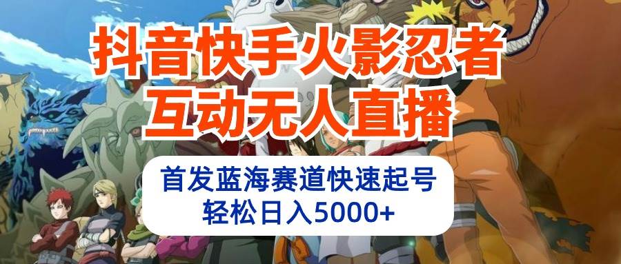 抖音快手火影忍者互动无人直播 蓝海赛道快速起号 日入5000+教程+软件+素材_金轩项目库