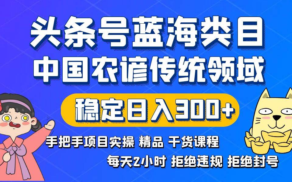 头条号蓝海类目传统和农谚领域实操精品课程拒绝违规封号稳定日入300+_金轩项目库