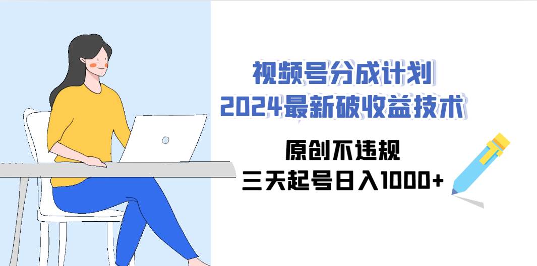 视频号分成计划2024最新破收益技术，原创不违规，三天起号日入1000+_金轩项目库