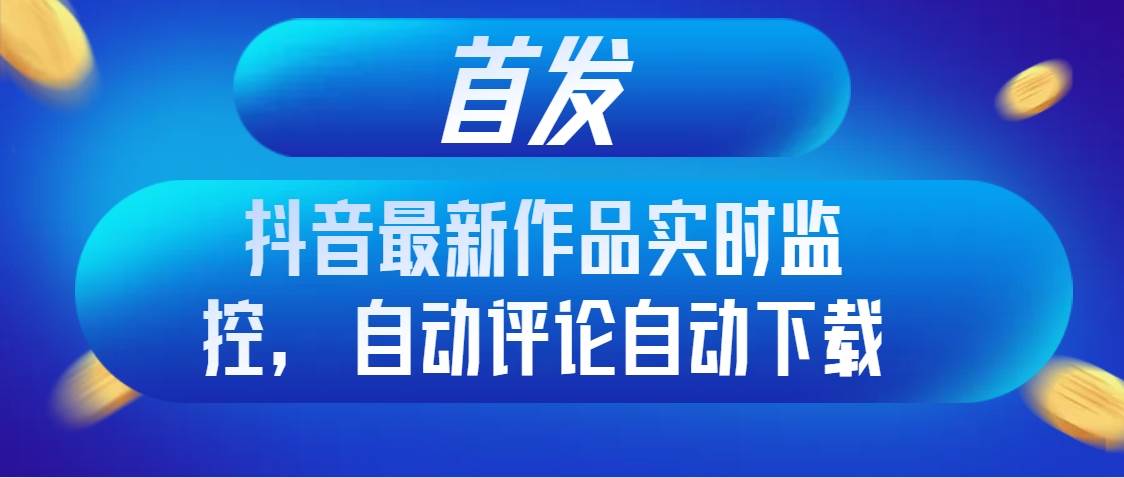 首发抖音最新作品实时监控，自动评论自动下载_金轩项目库