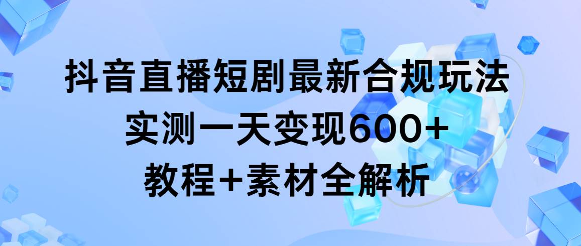 抖音直播短剧最新合规玩法，实测一天变现600+，教程+素材全解析_金轩项目库