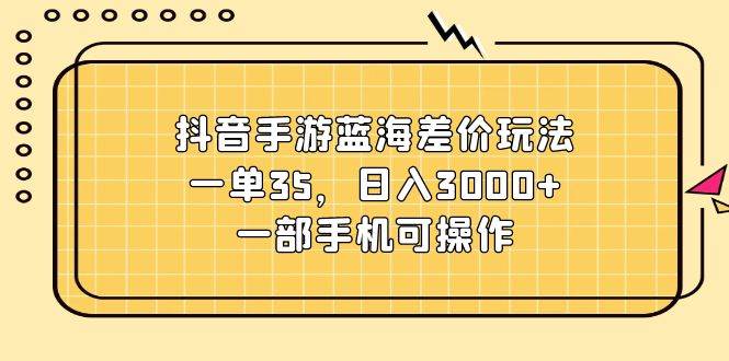抖音手游蓝海差价玩法，一单35，日入3000+，一部手机可操作_金轩项目库