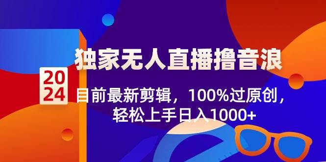 2024独家无人直播撸音浪，目前最新剪辑，100%过原创，轻松上手日入1000+_金轩项目库