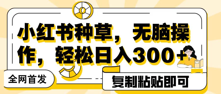 全网首发小红书种草，无脑操作，复制粘贴即可，轻松日入300+_金轩项目库