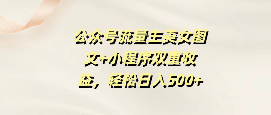 公众号流量主美女图文+小程序双重收益，轻松日入500+_金轩项目库