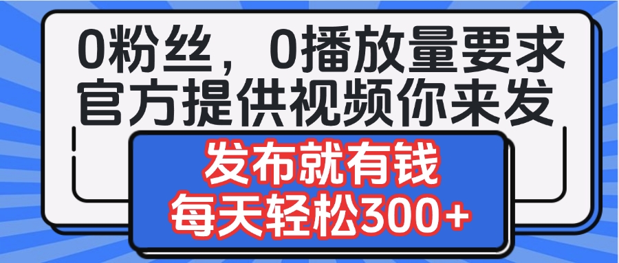 0粉丝要求0播放量要求，官方提供视频你来发  发布就有钱，每天轻松300+_金轩项目库