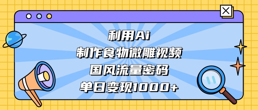 利用Ai制作食物微雕视频，国风流量密码，单日变现1000+_金轩项目库