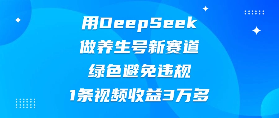 用DeepSeek做养生号新赛道，绿色避免违规，1条视频收益3万多_金轩项目库