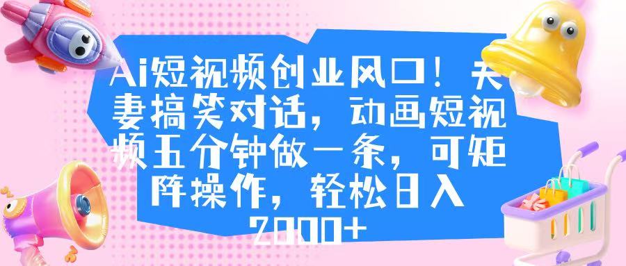 Ai短视频创业风口！夫妻搞笑对话，动画短视频五分钟做一条，可矩阵操作，轻松日入 2000+_金轩项目库