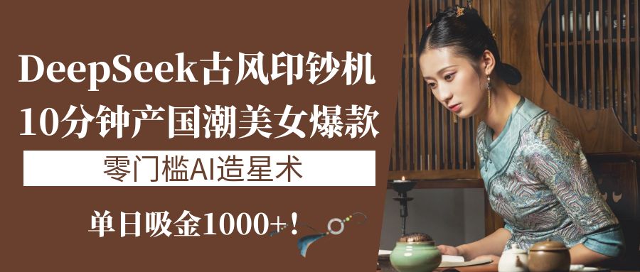 《DeepSeek古风印钞机：10分钟产国潮美女爆款，单日吸金1000+！零门槛AI造星术》_金轩项目库