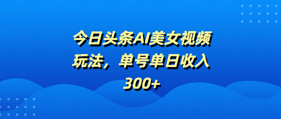 今日头条AI美女视频玩法，单号单日收入300+_金轩项目库