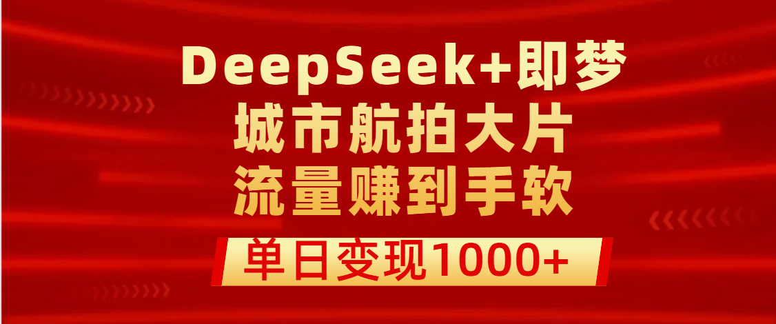用DeepSeek+即梦做城市航拍大片，流量赚到手软，单日变现1000+_金轩项目库
