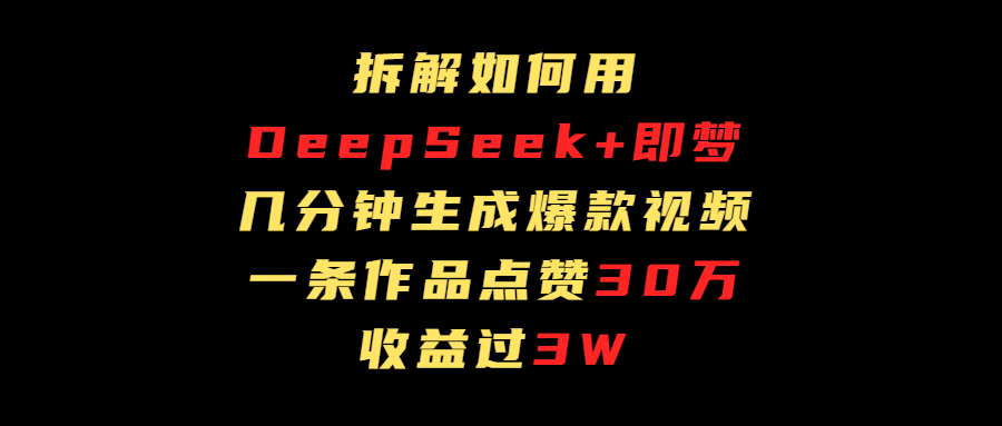 拆解如何用deep seek+即梦做爆款短视频，一条作品收益过3万_金轩项目库