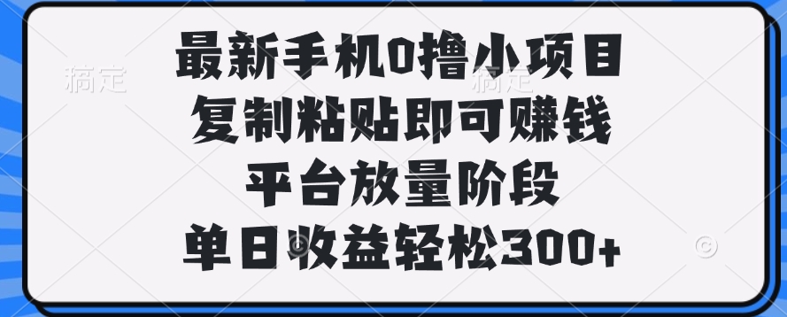 最新手机0撸小项目，复制粘贴即可赚钱，单日收益轻松300+_金轩项目库