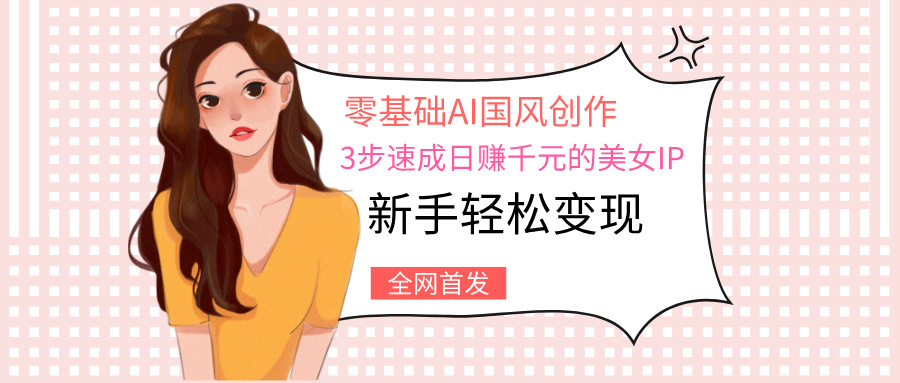 零基础AI国风创作：3步速成日赚千元的美女IP，新手轻松变现_金轩项目库