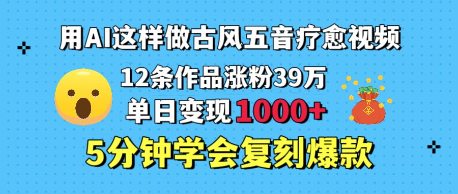 用AI这样做古风五音疗愈视频，12条作品涨粉39万，单日变现1000＋，五分钟学会复刻爆款_金轩项目库