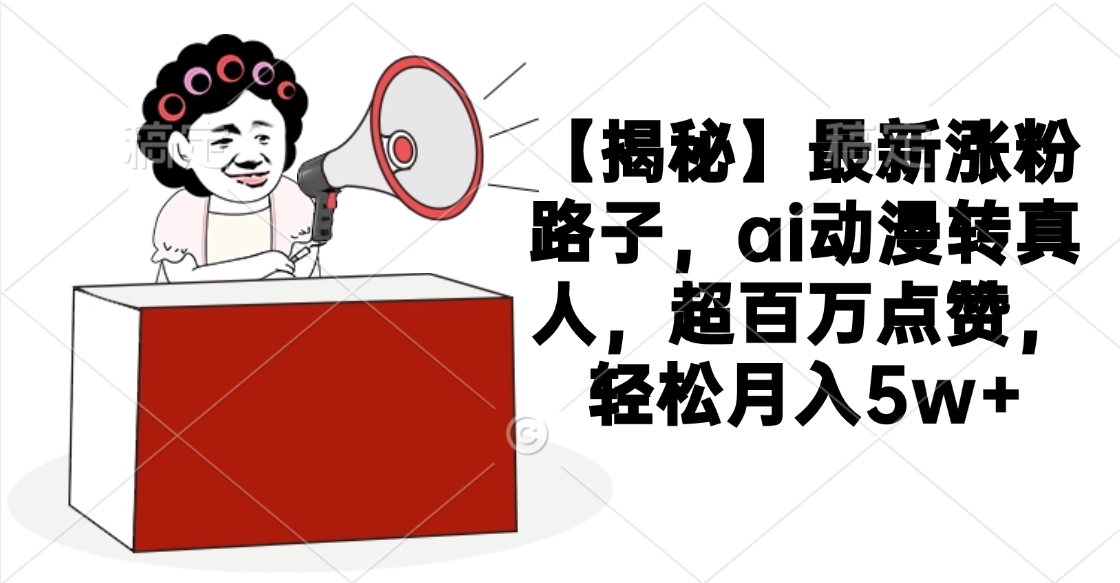 【揭秘】最新涨粉路子，ai动漫转真人，超百万点赞，轻松月入5w+_金轩项目库