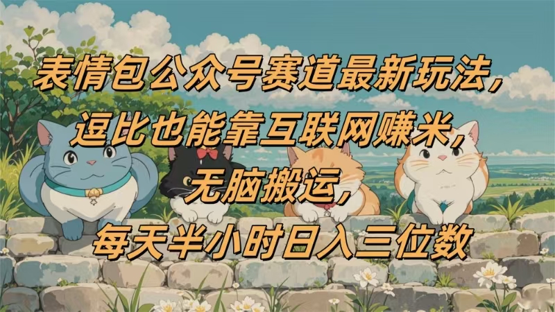 表情包公众号赛道，逗比也能靠互联网赚米，无脑搬运，小白也能日入三位数_金轩项目库