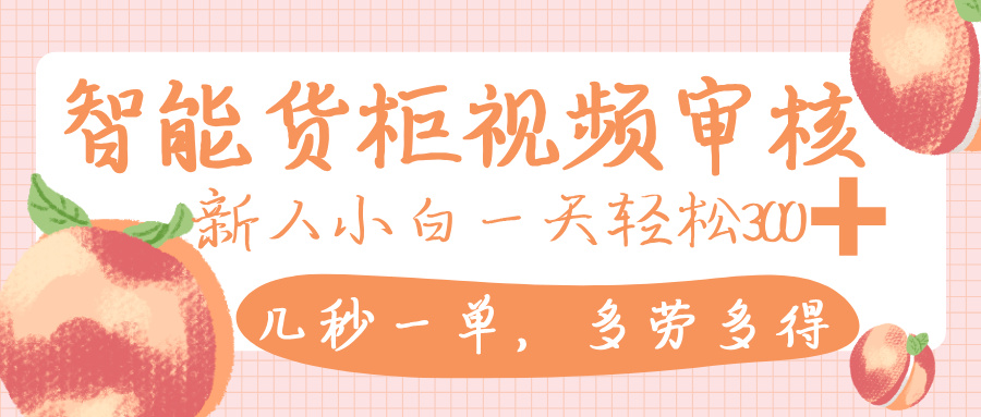 智能货柜视频审核，几秒一单，多劳多得，新人小白一天轻松 300+，零门槛_金轩项目库
