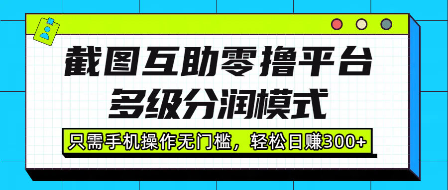 截图互助零撸平台，多级分润模式，只需手机操作无门槛，轻松日赚300+_金轩项目库
