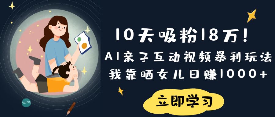 《10天吸粉18万！AI亲子互动视频暴利玩法，我靠晒女儿日赚1000+》_金轩项目库