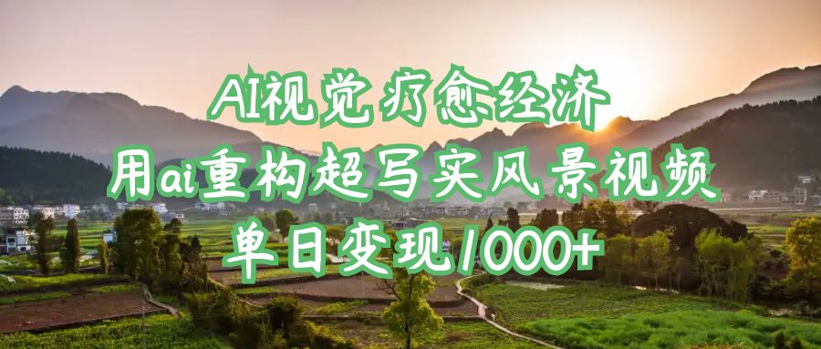 AI视觉疗愈经济：用ai重构超写实风景视频，单日变现1000+_金轩项目库