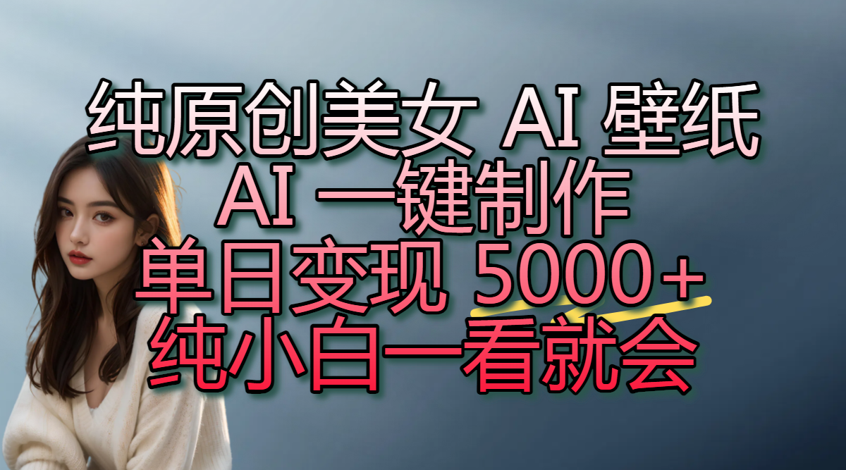 纯原创美女 AI 壁纸玩法，AI 一键制作，单日变现 5000+，纯小白一看就会_金轩项目库