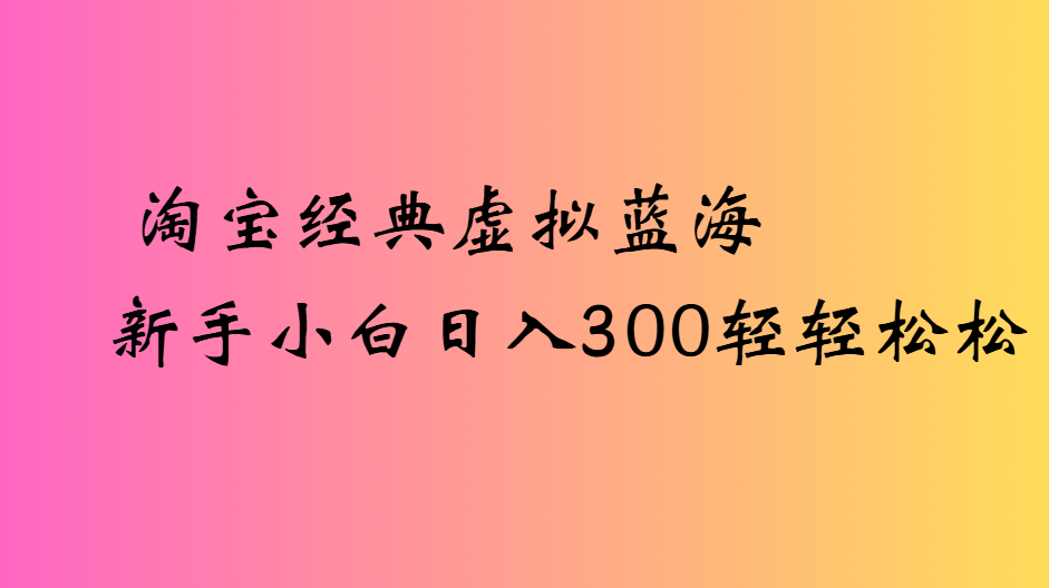 淘宝经典虚拟蓝海新手小白日入300轻轻松松_金轩项目库