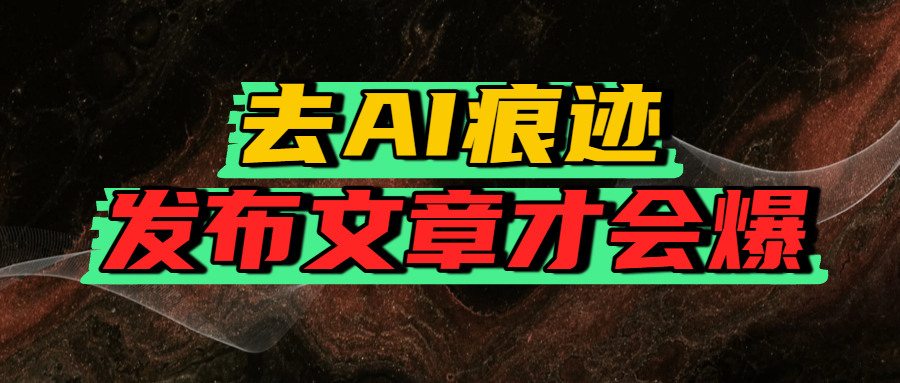 去AI痕迹，发布爆款文章，让你轻松日入好几张_金轩项目库