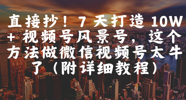 直接抄！7 天打造 10W + 视频号风景号，这个方法做微信视频号太牛了（附详细教程）_金轩项目库