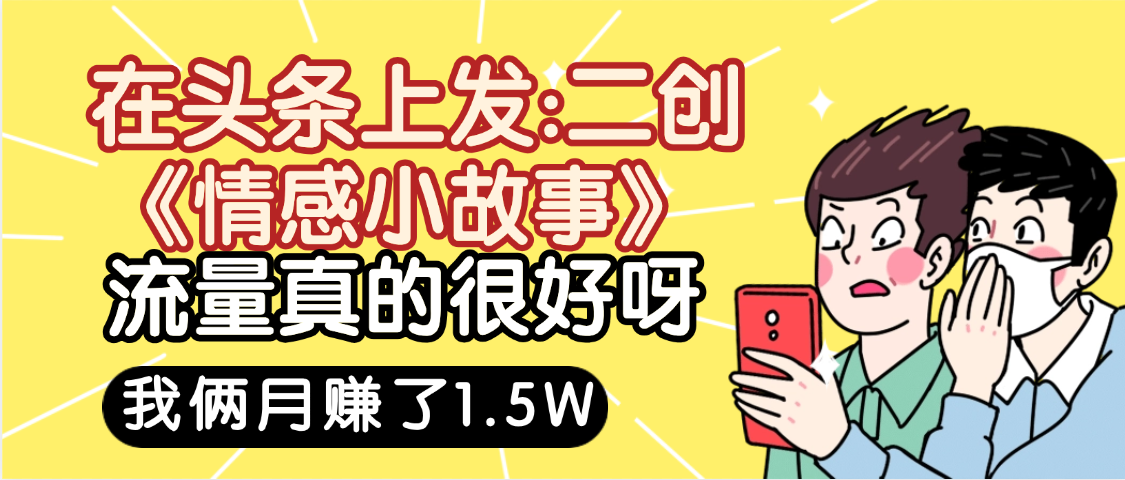 惊叹！在头条上发：二创《情感小故事》流量超级爆，我俩月单号赚了1.5W，熟悉后可以多账户操作哦！_金轩项目库
