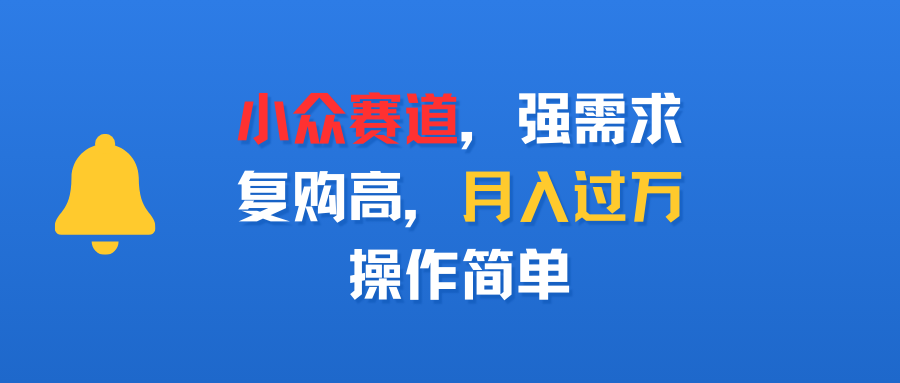 小众赛道，强需求，复购高，月入过万，操作简单_金轩项目库