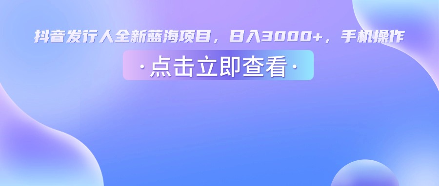 抖音发行人，全新蓝海项目，日入3000+，手机操作_金轩项目库