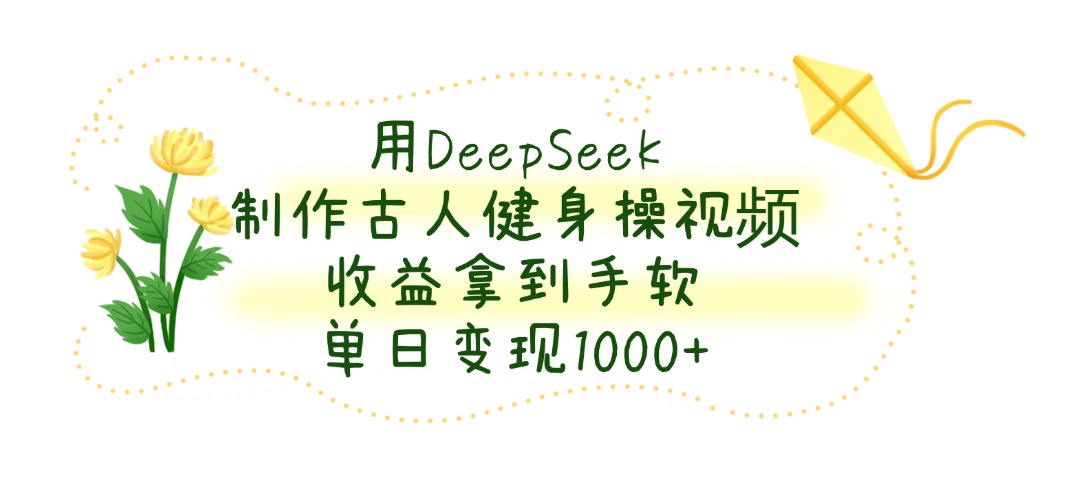 用DeepSeek制作，古人健身操视频，收益拿到手软，单日变现1000+_金轩项目库