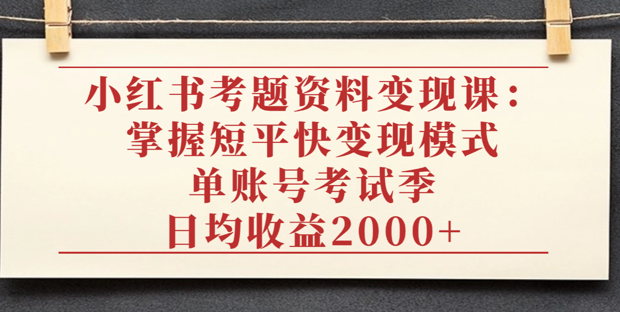 小红书考题资料变现课:掌握短平快变现模式,单账号考试季日均收益2000元_金轩项目库