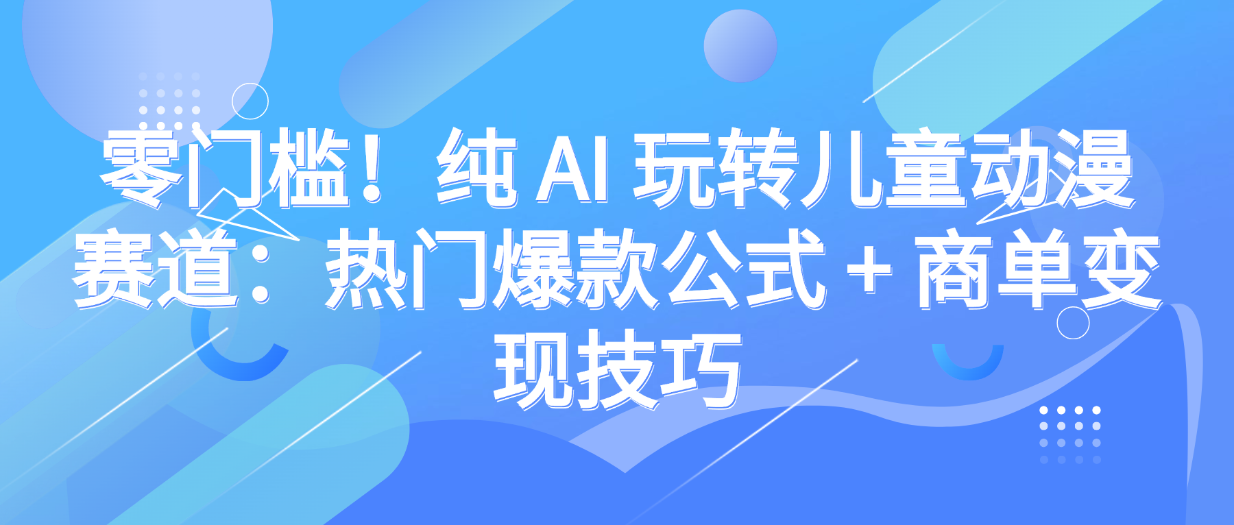 零门槛！纯 AI 玩转儿童动漫赛道：热门爆款公式 + 商单变现技巧_金轩项目库