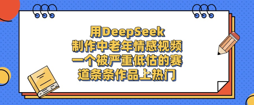 用DeepSeek制作，中老年情感视频，一个被严重低估的赛道，作品条条上热门_金轩项目库