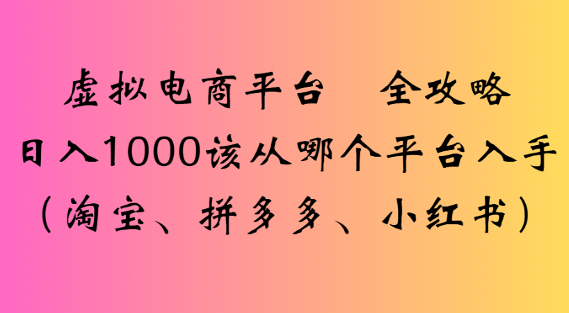 最新虚拟电商平台 全攻略日入1000该从哪个平台入手(淘宝、拼多多、小红书)_金轩项目库