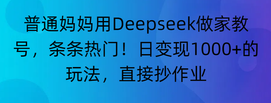 “普通妈妈用Deepseek做家教号，条条热门！日变现1000+的玩法，直接抄作业”_金轩项目库