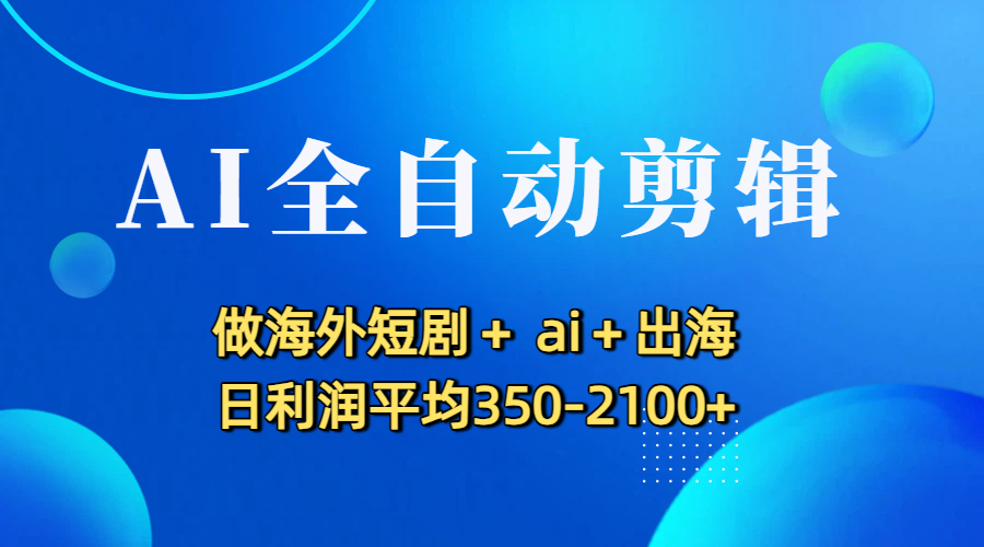 AI全自动剪辑,做海外短剧+ ai+出海 日利润平均350-2100+_金轩项目库