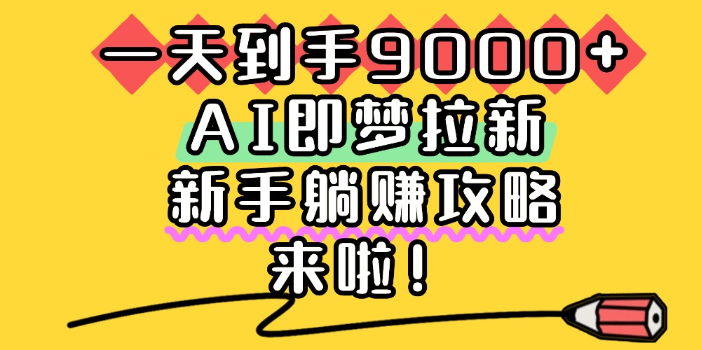 一天到手9000+，AI即梦拉新，新手躺赚攻略，来啦！_金轩项目库