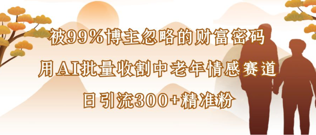 博主99%忽略的财富密码:用AI批量收割中老年情感赛道,日引流300+精准粉_金轩项目库