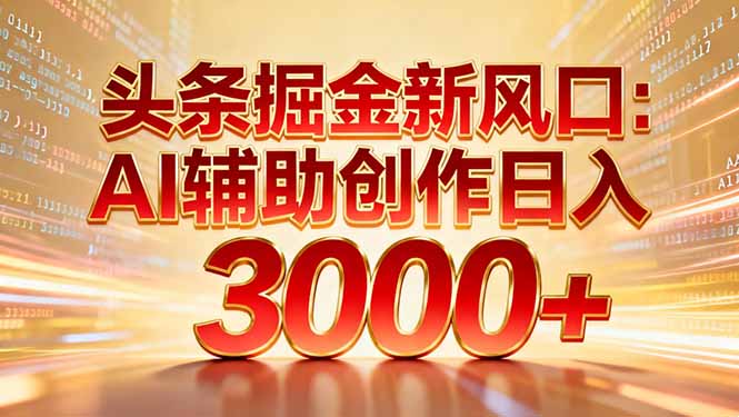 头条掘金新风口：AI辅助创作日入3000+，矩阵玩法当天启动隔天见效_金轩项目库
