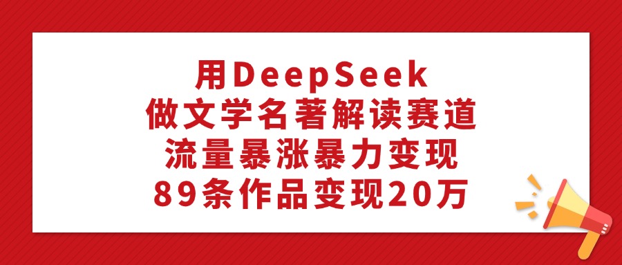 利用DeepSeek做文学名著解读赛道,流量暴涨暴力变现,89条作品变现20万_金轩项目库