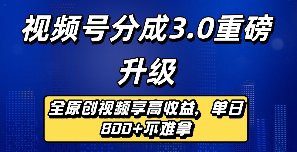 最新视频号分成3.0重磅升级来袭,纯原创视频享高佣,单日稳赚800+_金轩项目库